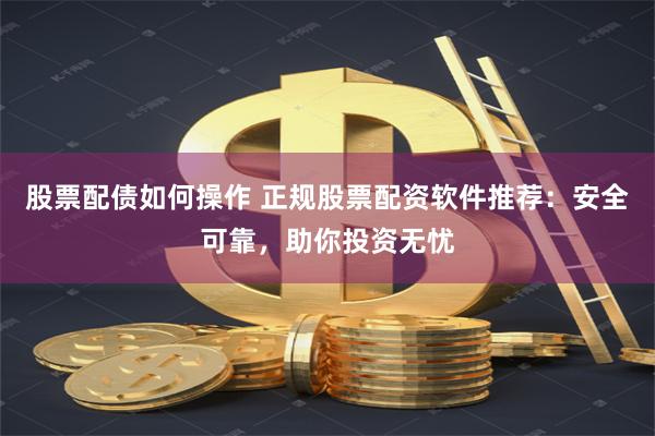 股票配债如何操作 正规股票配资软件推荐：安全可靠，助你投资无忧