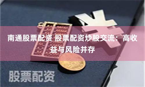 南通股票配资 股票配资炒股交流：高收益与风险并存