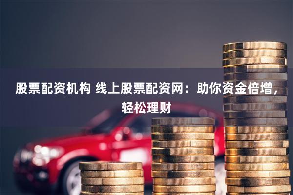 股票配资机构 线上股票配资网：助你资金倍增，轻松理财