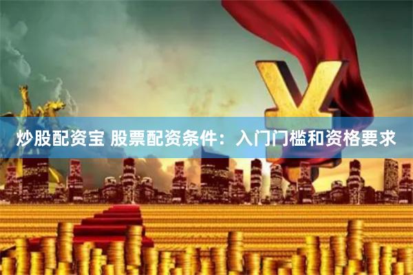 炒股配资宝 股票配资条件：入门门槛和资格要求