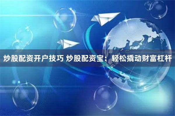 炒股配资开户技巧 炒股配资宝：轻松撬动财富杠杆