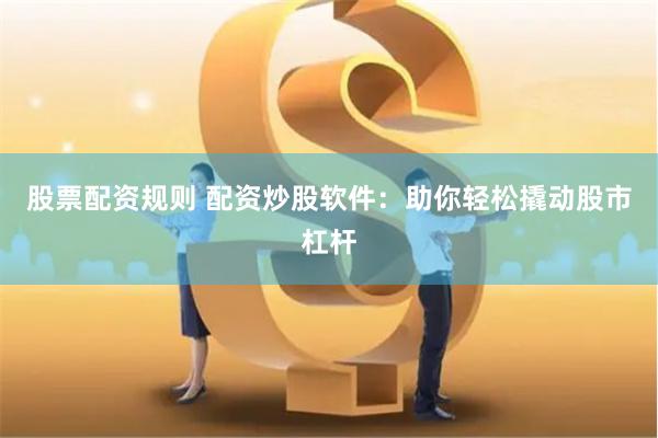 股票配资规则 配资炒股软件：助你轻松撬动股市杠杆