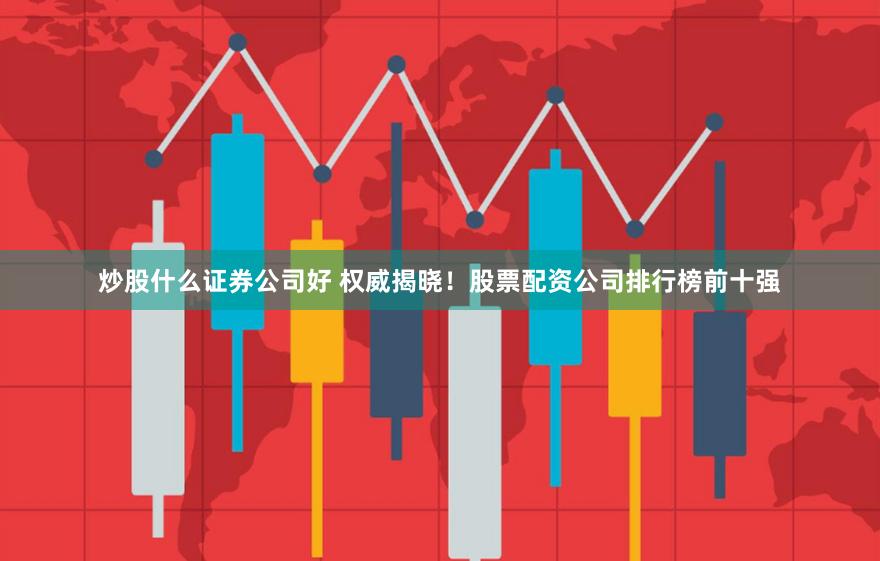 炒股什么证券公司好 权威揭晓！股票配资公司排行榜前十强
