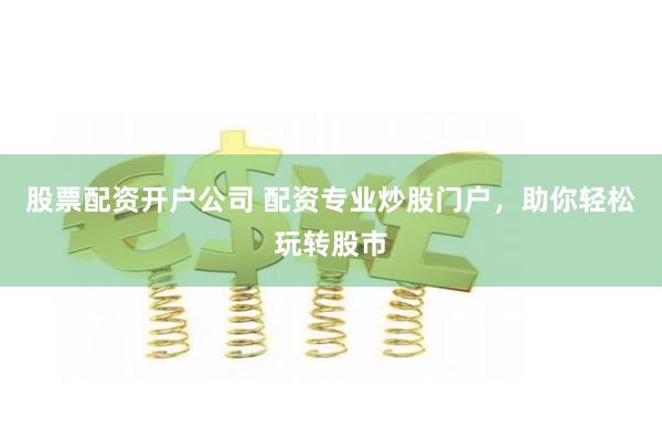 股票配资开户公司 配资专业炒股门户，助你轻松玩转股市