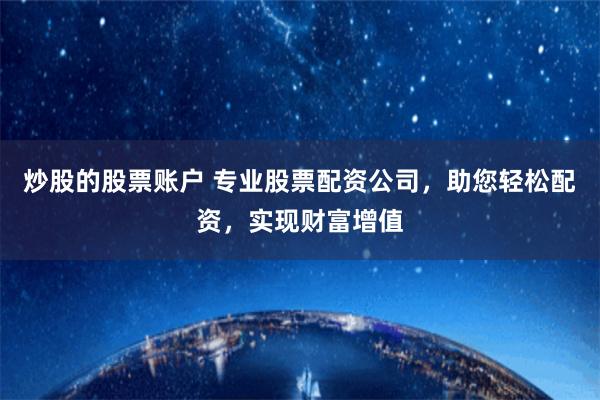炒股的股票账户 专业股票配资公司，助您轻松配资，实现财富增值