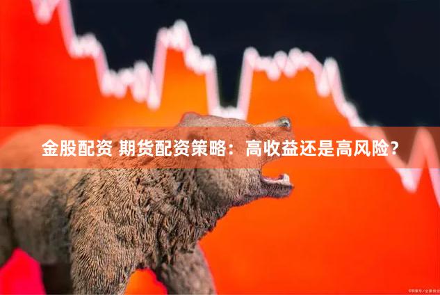 金股配资 期货配资策略：高收益还是高风险？
