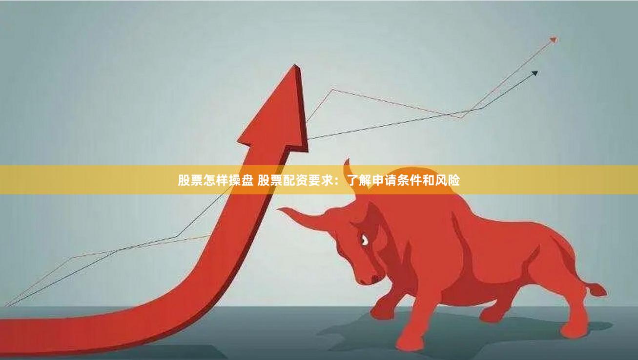 股票怎样操盘 股票配资要求：了解申请条件和风险