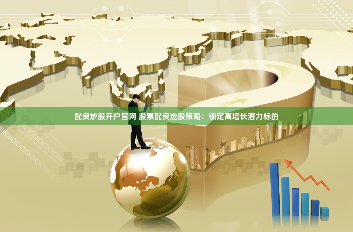 配资炒股开户官网 股票配资选股策略：锁定高增长潜力标的