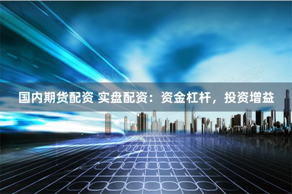 国内期货配资 实盘配资：资金杠杆，投资增益