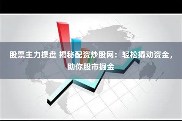 股票主力操盘 揭秘配资炒股网：轻松撬动资金，助你股市掘金
