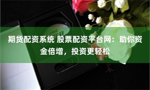 期货配资系统 股票配资平台网：助你资金倍增，投资更轻松