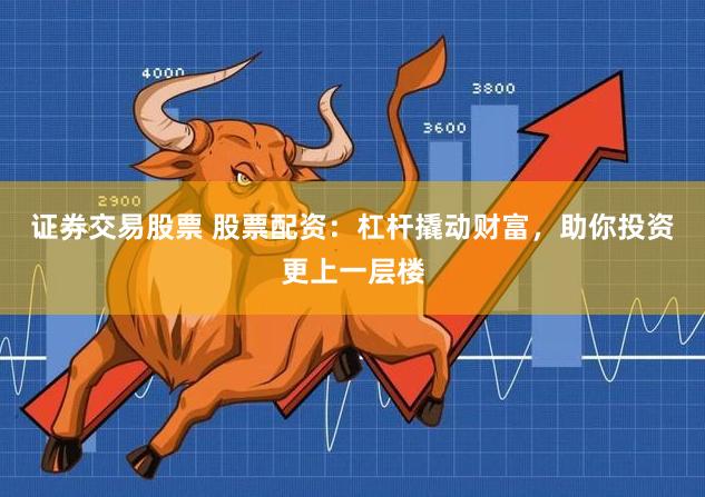 证券交易股票 股票配资：杠杆撬动财富，助你投资更上一层楼