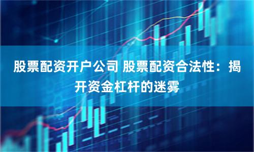 股票配资开户公司 股票配资合法性：揭开资金杠杆的迷雾