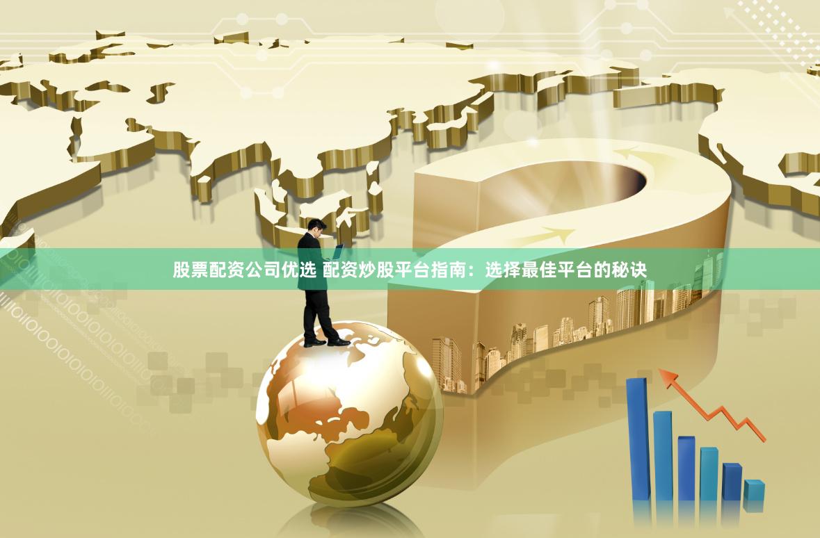 股票配资公司优选 配资炒股平台指南：选择最佳平台的秘诀