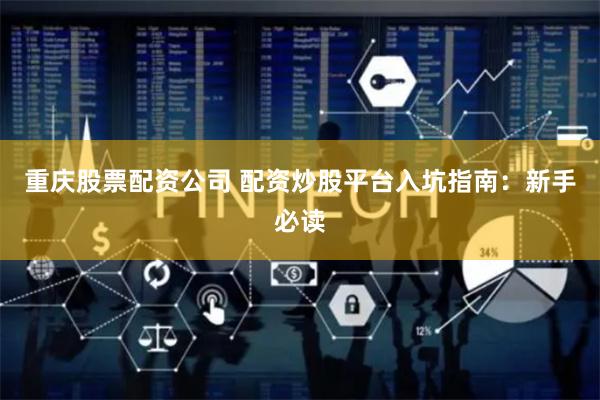 重庆股票配资公司 配资炒股平台入坑指南：新手必读