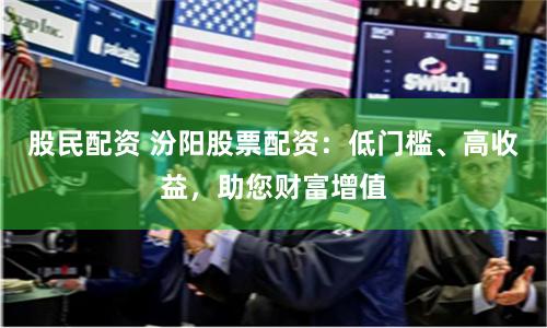 股民配资 汾阳股票配资：低门槛、高收益，助您财富增值