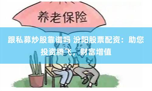 跟私募炒股靠谱吗 汾阳股票配资：助您投资腾飞，财富增值