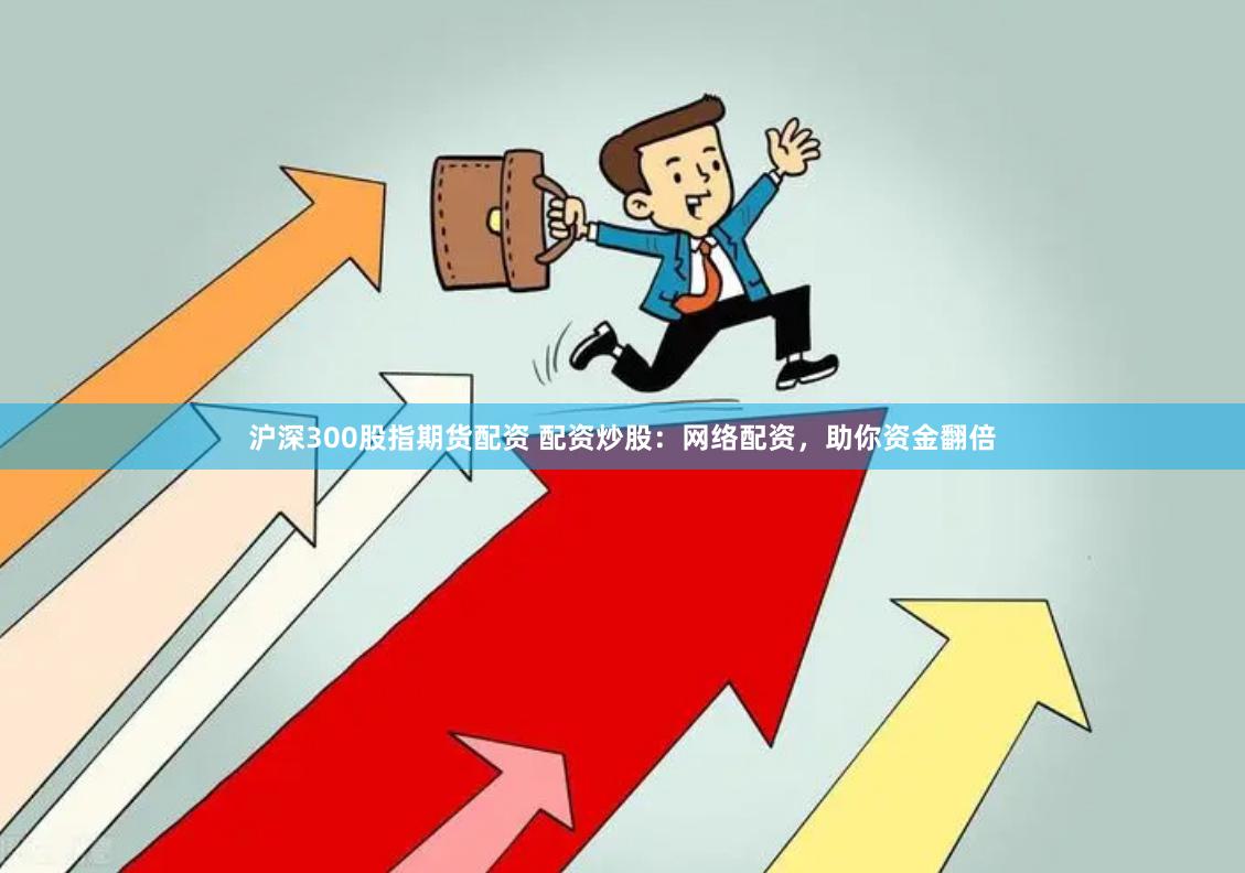 沪深300股指期货配资 配资炒股：网络配资，助你资金翻倍