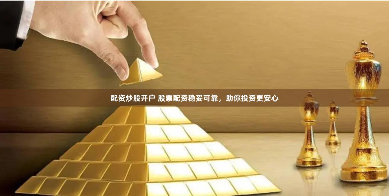 配资炒股开户 股票配资稳妥可靠，助你投资更安心