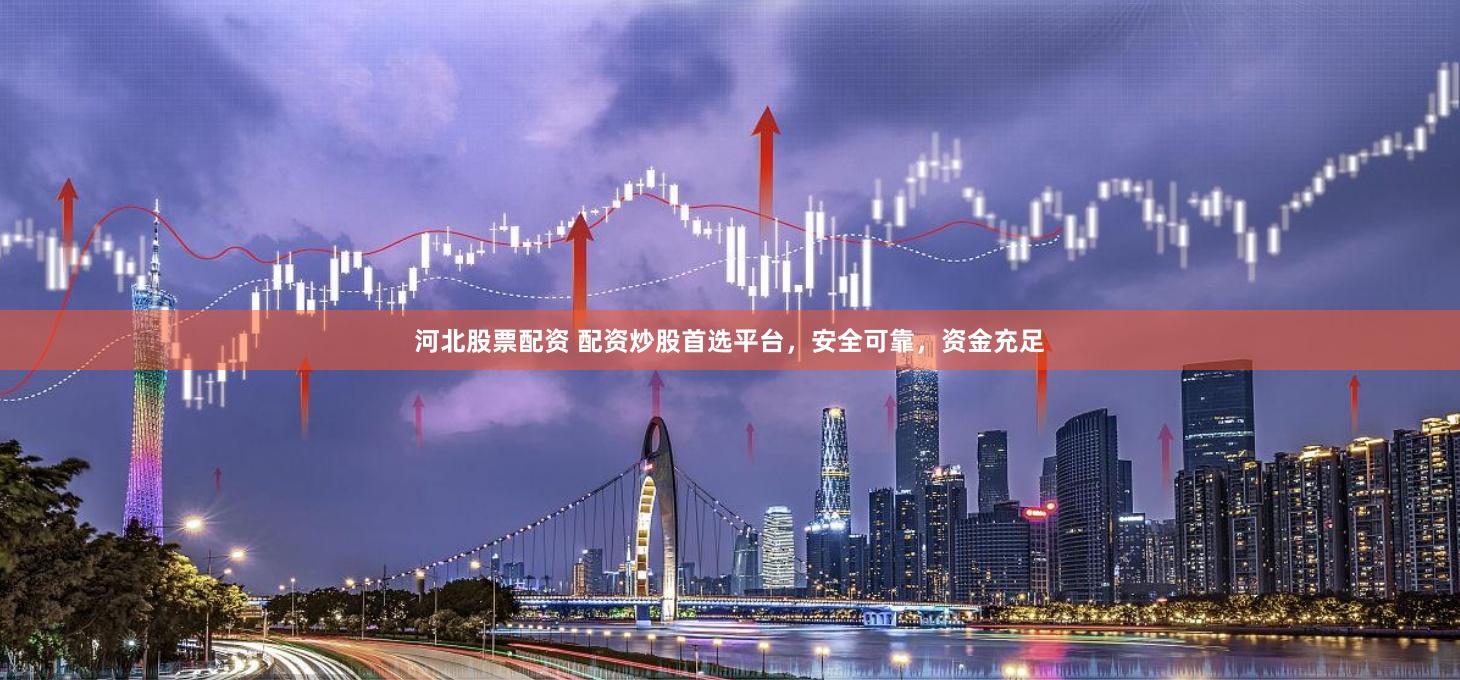 河北股票配资 配资炒股首选平台，安全可靠，资金充足