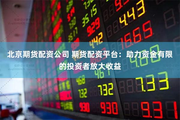 北京期货配资公司 期货配资平台：助力资金有限的投资者放大收益