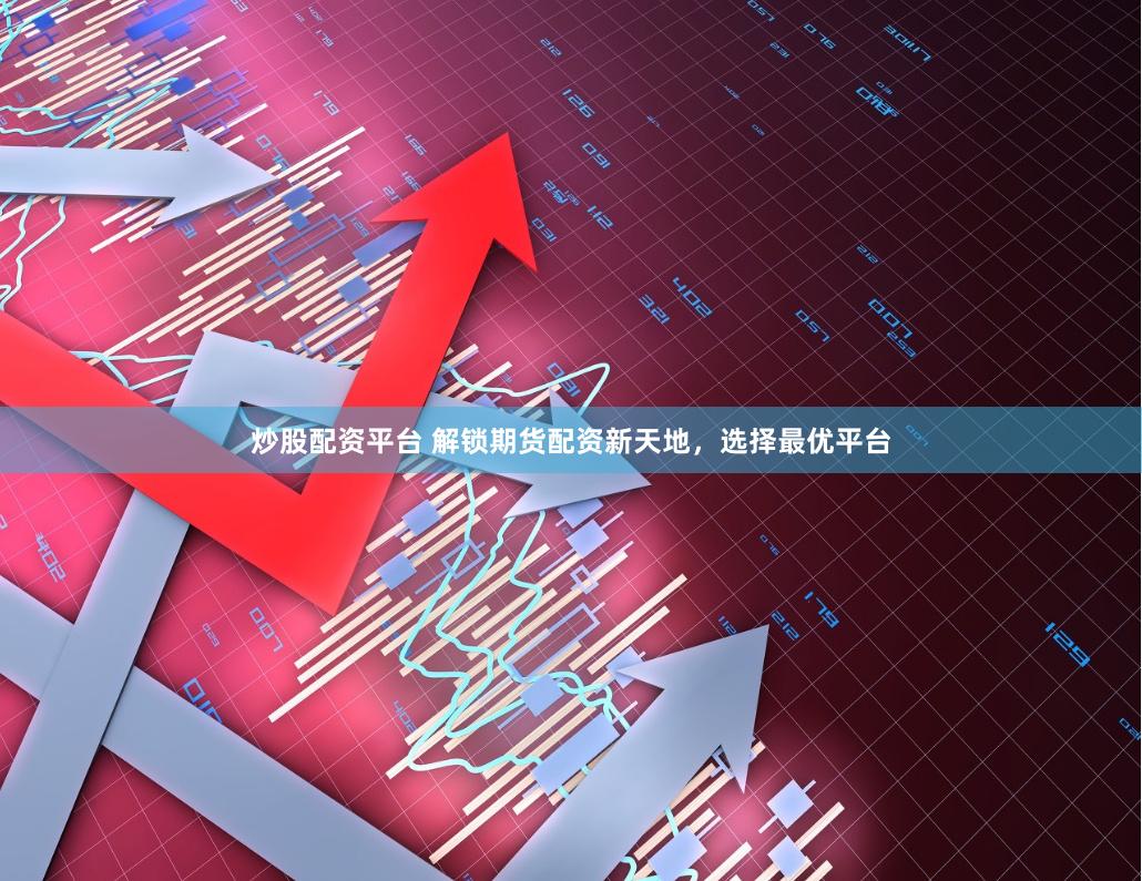 炒股配资平台 解锁期货配资新天地，选择最优平台