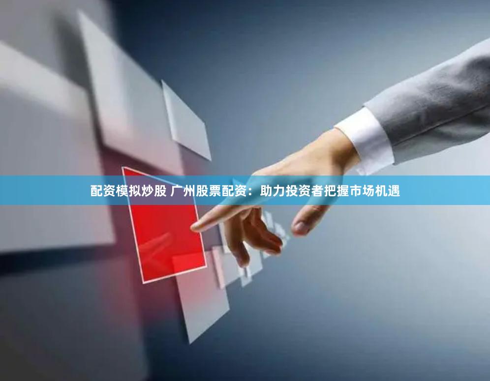 配资模拟炒股 广州股票配资：助力投资者把握市场机遇