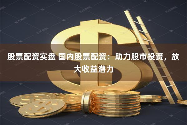 股票配资实盘 国内股票配资：助力股市投资，放大收益潜力