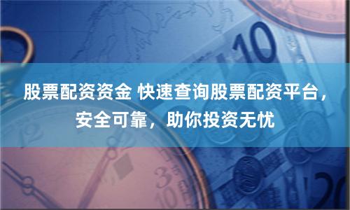 股票配资资金 快速查询股票配资平台，安全可靠，助你投资无忧