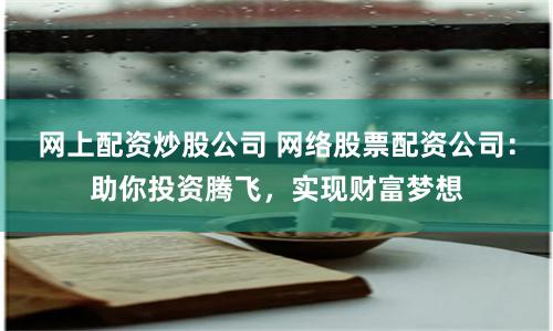 网上配资炒股公司 网络股票配资公司：助你投资腾飞，实现财富梦想
