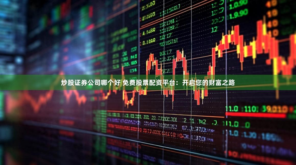 炒股证券公司哪个好 免费股票配资平台：开启您的财富之路