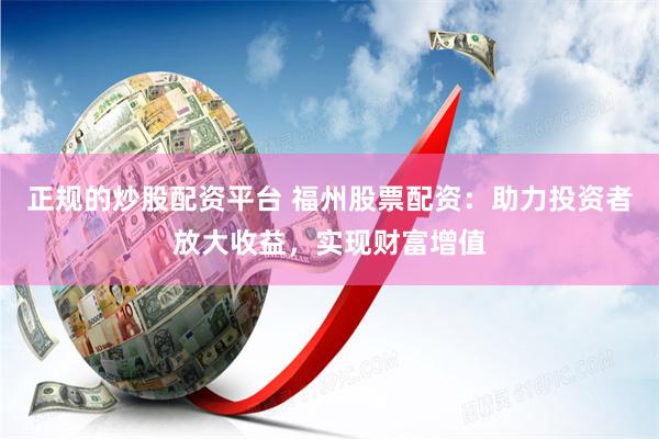 正规的炒股配资平台 福州股票配资：助力投资者放大收益，实现财富增值
