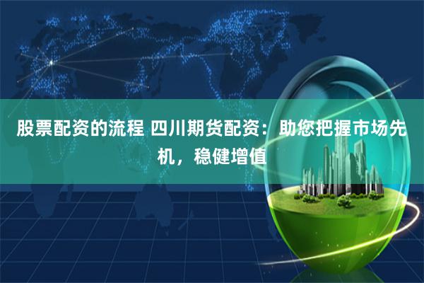 股票配资的流程 四川期货配资：助您把握市场先机，稳健增值