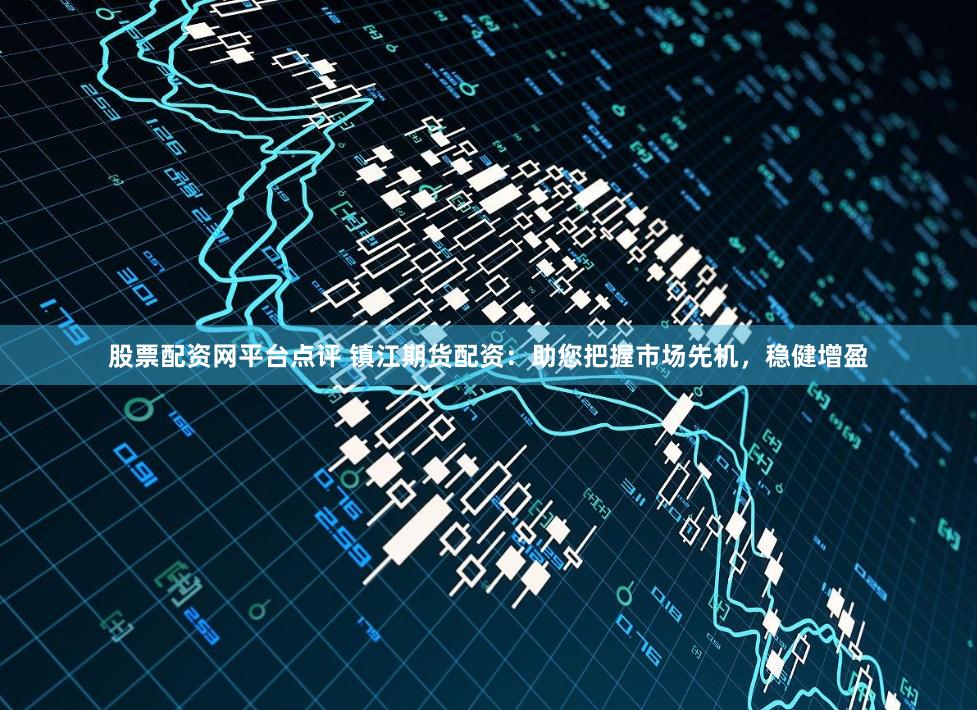 股票配资网平台点评 镇江期货配资：助您把握市场先机，稳健增盈