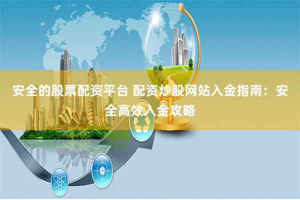 安全的股票配资平台 配资炒股网站入金指南：安全高效入金攻略