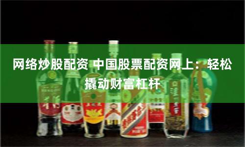 网络炒股配资 中国股票配资网上：轻松撬动财富杠杆