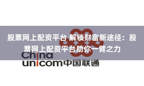 股票网上配资平台 解锁财富新途径：股票网上配资平台助你一臂之力