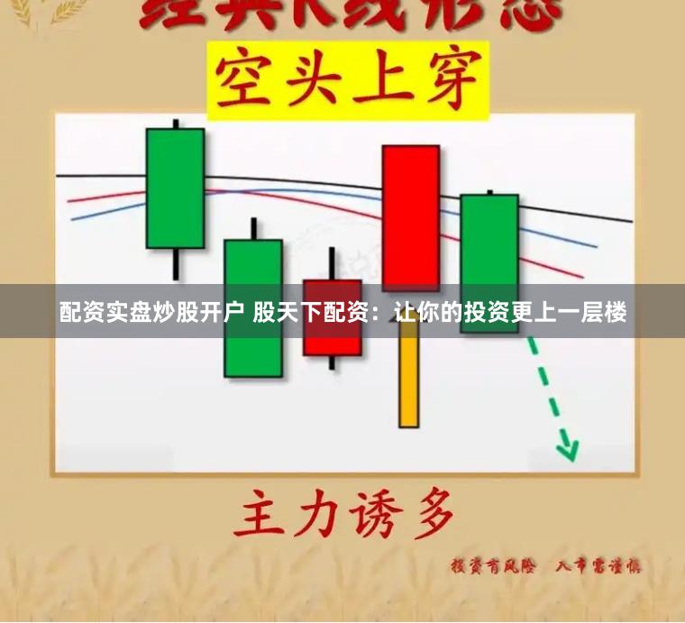 配资实盘炒股开户 股天下配资：让你的投资更上一层楼
