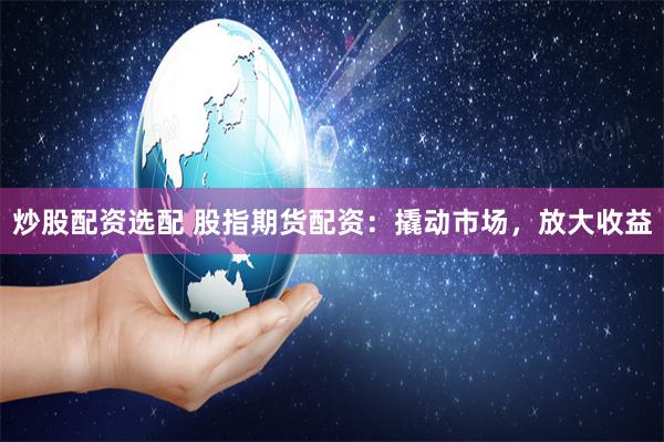 炒股配资选配 股指期货配资：撬动市场，放大收益