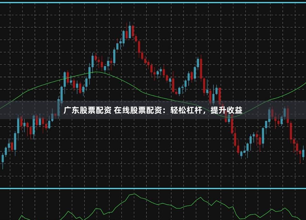 广东股票配资 在线股票配资：轻松杠杆，提升收益