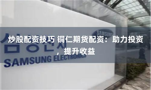 炒股配资技巧 铜仁期货配资：助力投资，提升收益