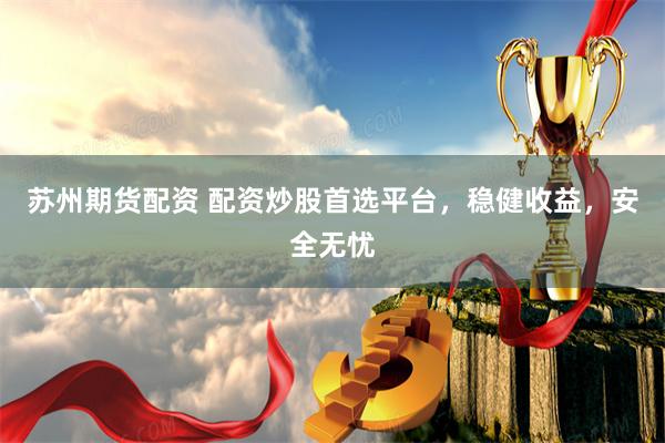 苏州期货配资 配资炒股首选平台，稳健收益，安全无忧
