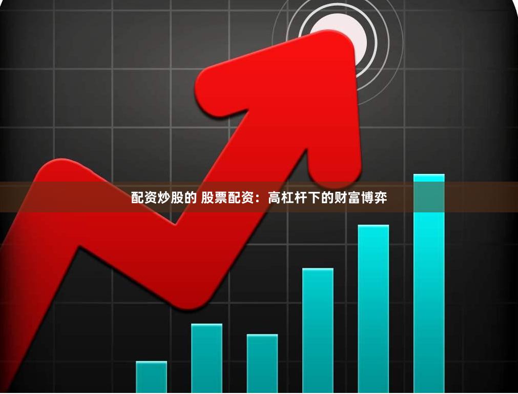 配资炒股的 股票配资：高杠杆下的财富博弈