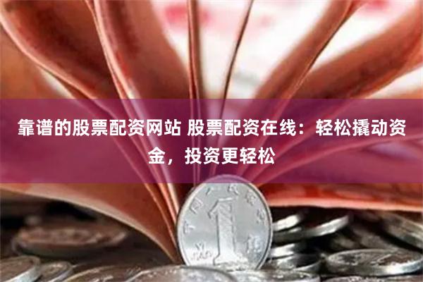 靠谱的股票配资网站 股票配资在线：轻松撬动资金，投资更轻松