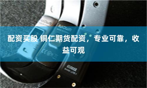 配资买股 铜仁期货配资，专业可靠，收益可观