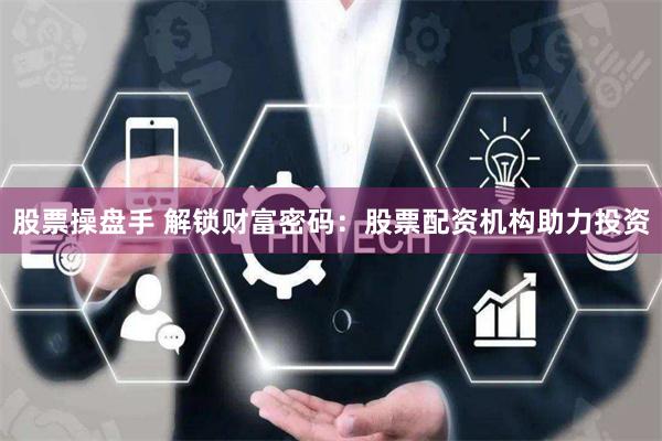 股票操盘手 解锁财富密码：股票配资机构助力投资