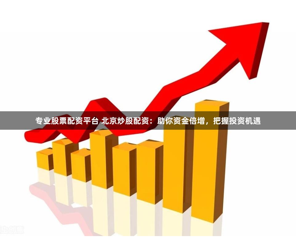 专业股票配资平台 北京炒股配资：助你资金倍增，把握投资机遇
