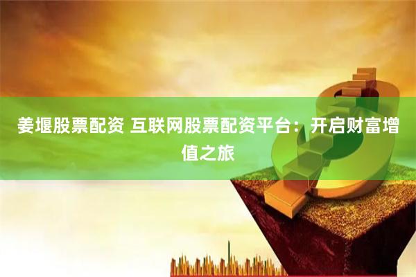 姜堰股票配资 互联网股票配资平台：开启财富增值之旅