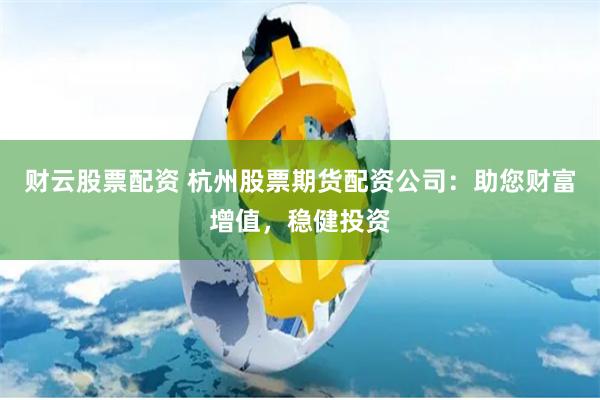 财云股票配资 杭州股票期货配资公司：助您财富增值，稳健投资