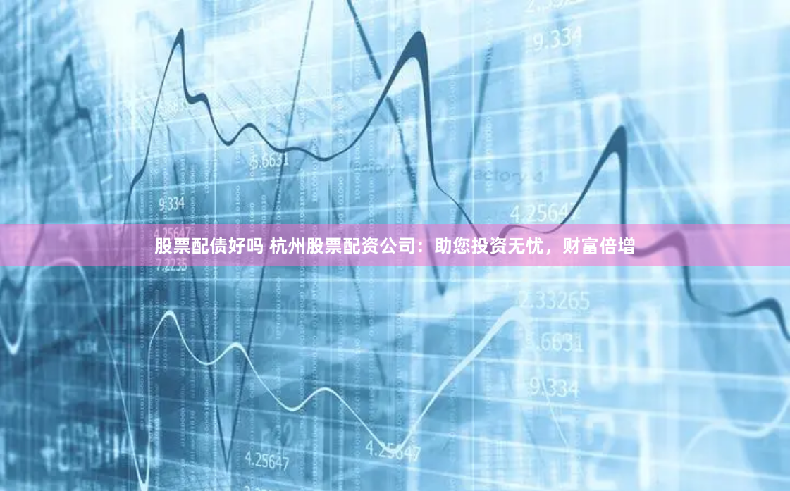 股票配债好吗 杭州股票配资公司：助您投资无忧，财富倍增